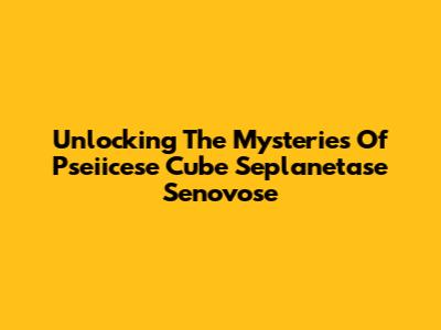 Unlocking The Mysteries Of Pseiicese Cube Seplanetase Senovose