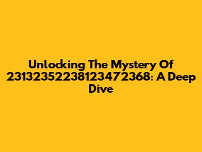 Unlocking The Mystery Of 23132352238123472368: A Deep Dive