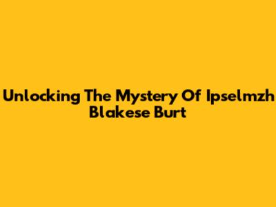 Unlocking The Mystery Of Ipselmzh Blakese Burt