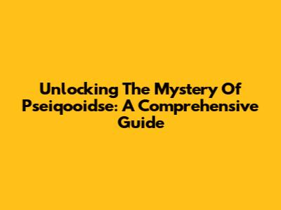 Unlocking The Mystery Of Pseiqooidse: A Comprehensive Guide