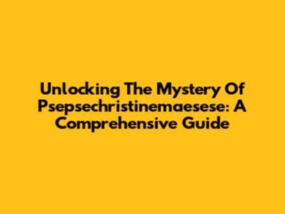 Unlocking The Mystery Of Psepsechristinemaesese: A Comprehensive Guide