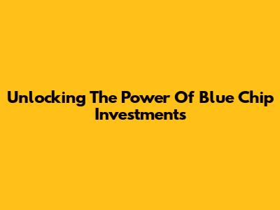 Unlocking The Power Of Blue Chip Investments