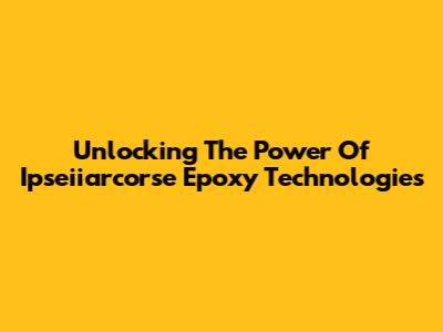 Unlocking The Power Of Ipseiiarcorse Epoxy Technologies