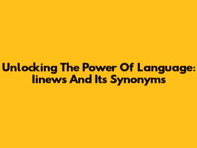 Unlocking The Power Of Language: Iinews And Its Synonyms