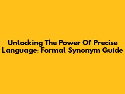 Unlocking The Power Of Precise Language: Formal Synonym Guide