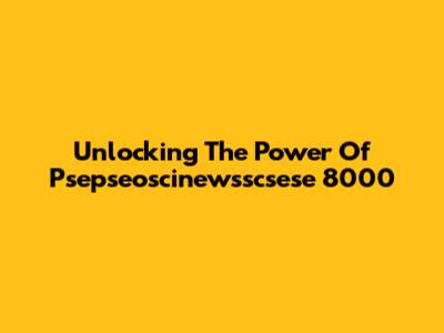 Unlocking The Power Of Psepseoscinewsscsese 8000