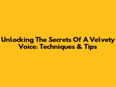 Unlocking The Secrets Of A Velvety Voice: Techniques & Tips