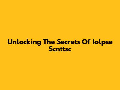 Unlocking The Secrets Of Iolpse Scnttsc