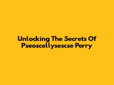 Unlocking The Secrets Of Pseoscellysescse Perry