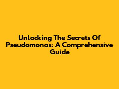 Unlocking The Secrets Of Pseudomonas: A Comprehensive Guide