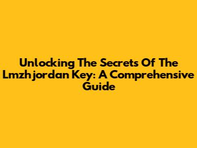 Unlocking The Secrets Of The Lmzhjordan Key: A Comprehensive Guide