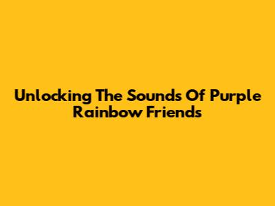 Unlocking The Sounds Of Purple Rainbow Friends