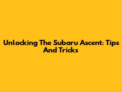 Unlocking The Subaru Ascent: Tips And Tricks