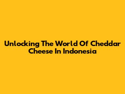 Unlocking The World Of Cheddar Cheese In Indonesia