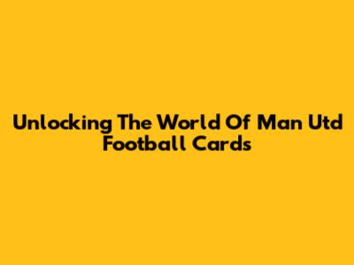 Unlocking The World Of Man Utd Football Cards