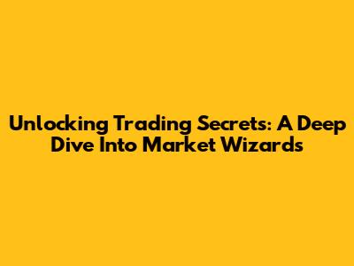 Unlocking Trading Secrets: A Deep Dive Into Market Wizards