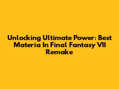 Unlocking Ultimate Power: Best Materia In Final Fantasy VII Remake