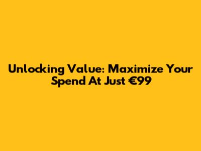 Unlocking Value: Maximize Your Spend At Just €99