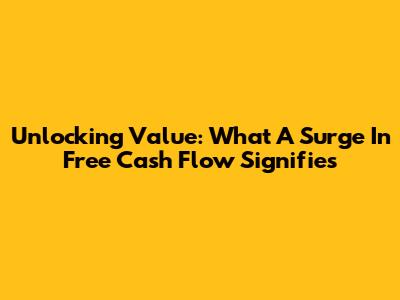 Unlocking Value: What A Surge In Free Cash Flow Signifies