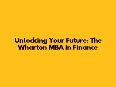 Unlocking Your Future: The Wharton MBA In Finance