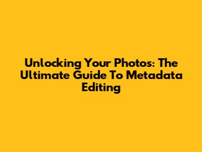 Unlocking Your Photos: The Ultimate Guide To Metadata Editing