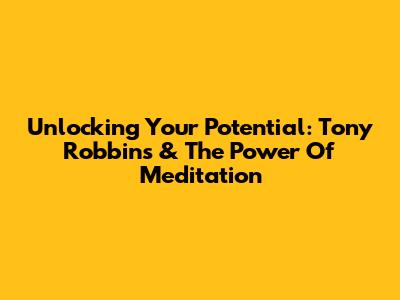 Unlocking Your Potential: Tony Robbins & The Power Of Meditation
