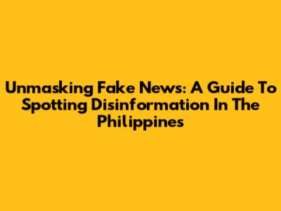 Unmasking Fake News: A Guide To Spotting Disinformation In The Philippines