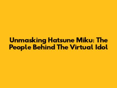 Unmasking Hatsune Miku: The People Behind The Virtual Idol