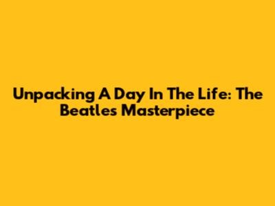 Unpacking 'A Day In The Life': The Beatles' Masterpiece