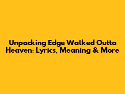 Unpacking 'Edge Walked Outta Heaven': Lyrics, Meaning & More
