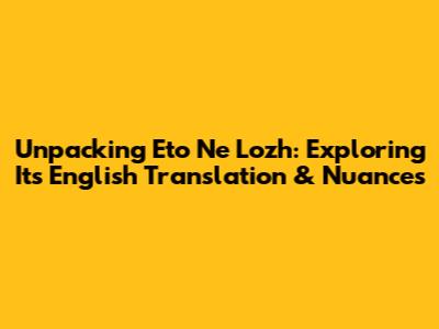 Unpacking 'Eto Ne Lozh': Exploring Its English Translation & Nuances