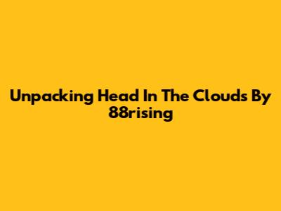 Unpacking 'Head In The Clouds' By 88rising