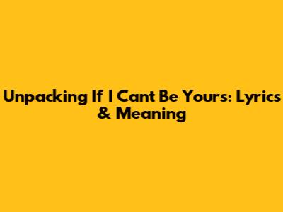 Unpacking 'If I Can't Be Yours': Lyrics & Meaning