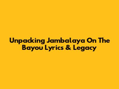 Unpacking 'Jambalaya On The Bayou' Lyrics & Legacy