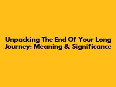 Unpacking 'The End Of Your Long Journey': Meaning & Significance