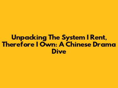 Unpacking 'The System I Rent, Therefore I Own': A Chinese Drama Dive