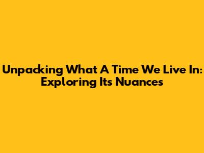 Unpacking 'What A Time We Live In': Exploring Its Nuances