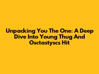 Unpacking 'You The One': A Deep Dive Into Young Thug And Osctastysc's Hit