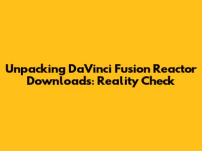 Unpacking DaVinci Fusion Reactor Downloads: Reality Check