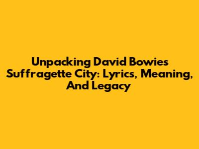 Unpacking David Bowie's 'Suffragette City': Lyrics, Meaning, And Legacy