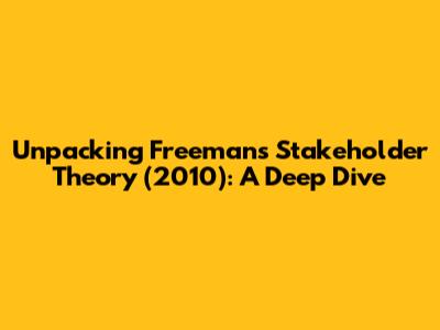 Unpacking Freeman's Stakeholder Theory (2010): A Deep Dive