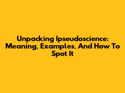 Unpacking Ipseudoscience: Meaning, Examples, And How To Spot It