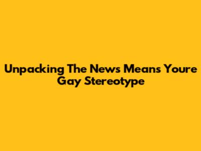 Unpacking The "News Means You're Gay" Stereotype
