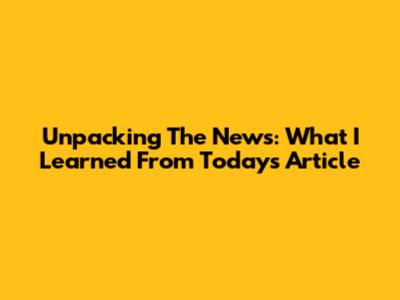 Unpacking The News: What I Learned From Today's Article