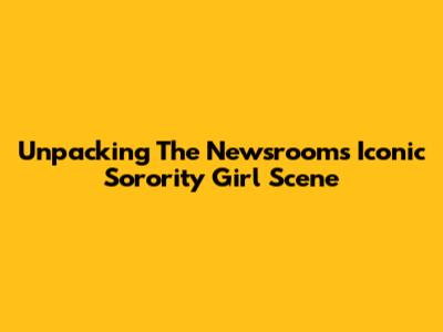 Unpacking The Newsroom's Iconic Sorority Girl Scene