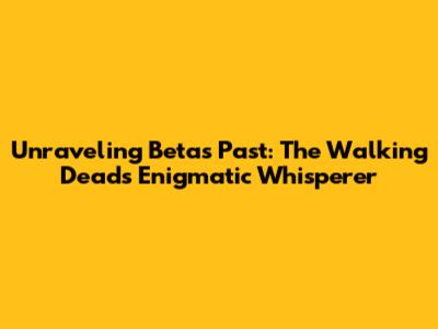 Unraveling Beta's Past: The Walking Dead's Enigmatic Whisperer