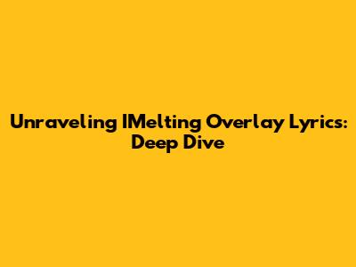Unraveling IMelting Overlay Lyrics: Deep Dive
