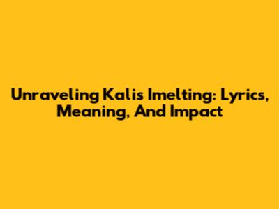 Unraveling Kali's 'Imelting': Lyrics, Meaning, And Impact