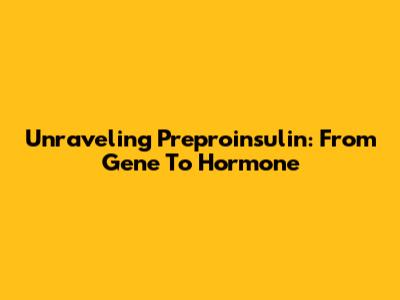 Unraveling Preproinsulin: From Gene To Hormone