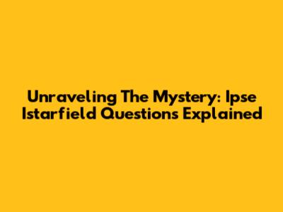 Unraveling The Mystery: Ipse Istarfield Questions Explained